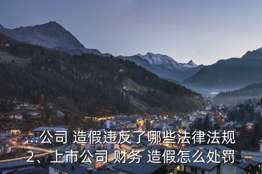 ...公司 造假違反了哪些法律法規(guī)2、上市公司 財(cái)務(wù) 造假怎么處罰