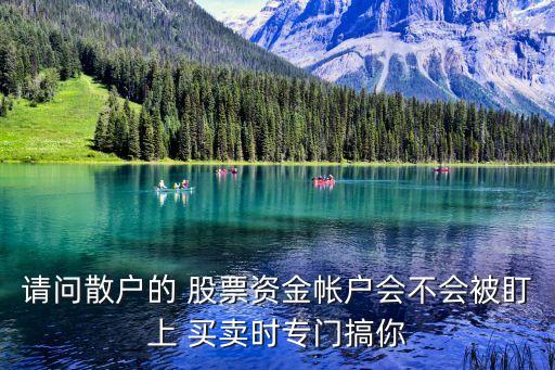 請(qǐng)問(wèn)散戶的 股票資金帳戶會(huì)不會(huì)被盯上 買賣時(shí)專門搞你