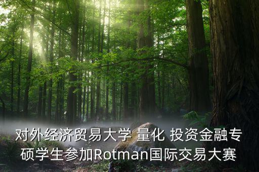 對外經(jīng)濟(jì)貿(mào)易大學(xué) 量化 投資金融專碩學(xué)生參加Rotman國際交易大賽