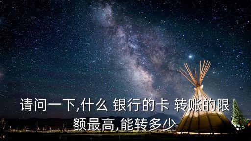 請問一下,什么 銀行的卡 轉賬的限額最高,能轉多少