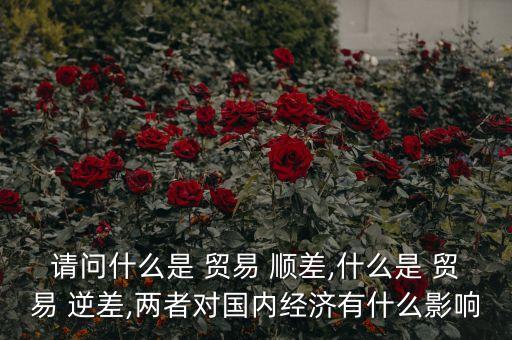 請問什么是 貿易 順差,什么是 貿易 逆差,兩者對國內經(jīng)濟有什么影響