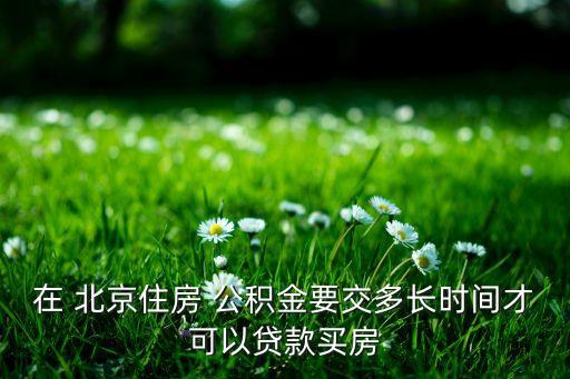 在 北京住房 公積金要交多長(zhǎng)時(shí)間才可以貸款買(mǎi)房