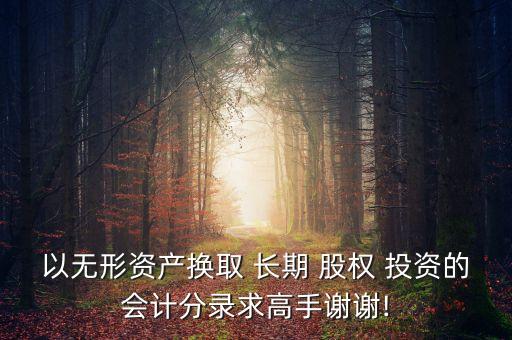 以無(wú)形資產(chǎn)換取 長(zhǎng)期 股權(quán) 投資的會(huì)計(jì)分錄求高手謝謝!