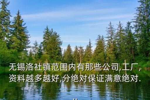 無錫洛社鎮(zhèn)范圍內(nèi)有那些公司,工廠,資料越多越好,分絕對(duì)保證滿意絕對(duì)...