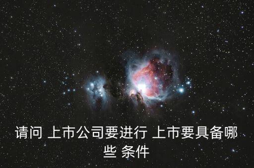 請(qǐng)問 上市公司要進(jìn)行 上市要具備哪些 條件