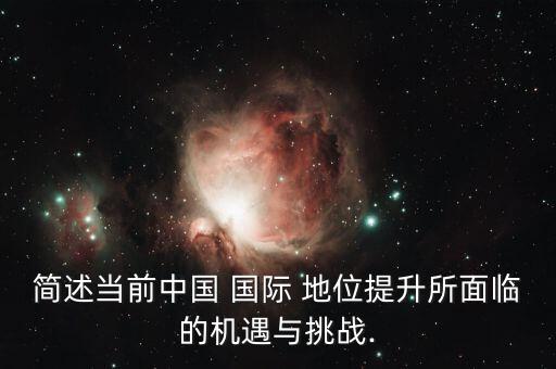 簡(jiǎn)述當(dāng)前中國(guó) 國(guó)際 地位提升所面臨的機(jī)遇與挑戰(zhàn).