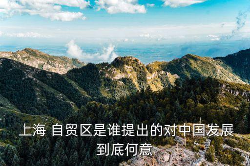  上海 自貿區(qū)是誰提出的對中國發(fā)展到底何意