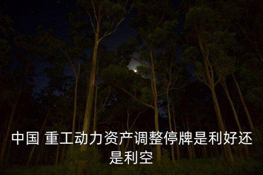 中國 重工動力資產(chǎn)調整停牌是利好還是利空