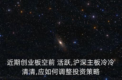 近期創(chuàng)業(yè)板空前 活躍,滬深主板冷冷清清,應如何調整投資策略