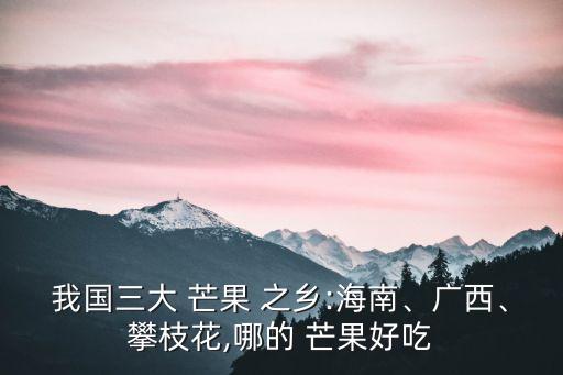 我國三大 芒果 之鄉(xiāng):海南、廣西、攀枝花,哪的 芒果好吃