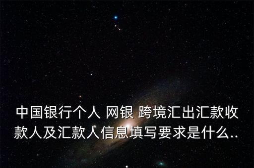 中國(guó)銀行個(gè)人 網(wǎng)銀 跨境匯出匯款收款人及匯款人信息填寫要求是什么...
