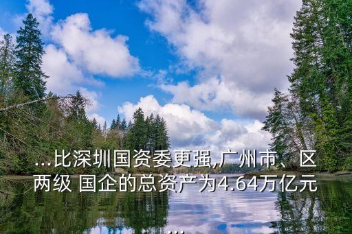 ...比深圳國資委更強,廣州市、區(qū)兩級 國企的總資產為4.64萬億元...