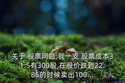 關(guān)于 股票問題,我一支 股票成本31.5有300股,在股價跌到22.86的時候賣出100...