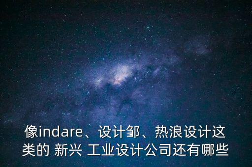 像indare、設(shè)計鄒、熱浪設(shè)計這類的 新興 工業(yè)設(shè)計公司還有哪些