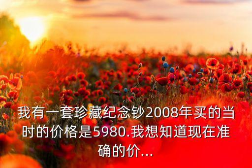 我有一套珍藏紀(jì)念鈔2008年買(mǎi)的當(dāng)時(shí)的價(jià)格是5980.我想知道現(xiàn)在準(zhǔn)確的價(jià)...