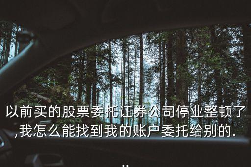 以前買(mǎi)的股票委托證券公司停業(yè)整頓了,我怎么能找到我的賬戶委托給別的...