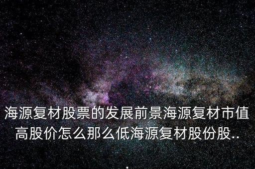 海源復材股票的發(fā)展前景海源復材市值高股價怎么那么低海源復材股份股...