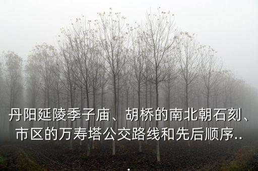 丹陽延陵季子廟、胡橋的南北朝石刻、市區(qū)的萬壽塔公交路線和先后順序...