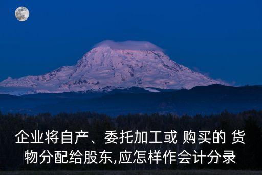 企業(yè)將自產(chǎn)、委托加工或 購買的 貨物分配給股東,應(yīng)怎樣作會(huì)計(jì)分錄