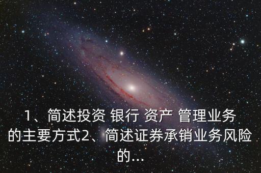 1、簡述投資 銀行 資產(chǎn) 管理業(yè)務(wù)的主要方式2、簡述證券承銷業(yè)務(wù)風(fēng)險的...