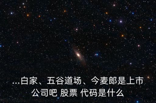 ...白家、五谷道場(chǎng)、今麥郎是上市公司吧 股票 代碼是什么