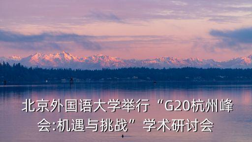  北京外國語大學舉行“G20杭州峰會:機遇與挑戰(zhàn)”學術(shù)研討會
