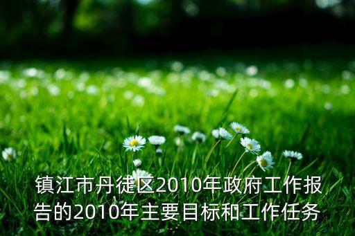  鎮(zhèn)江市丹徒區(qū)2010年政府工作報告的2010年主要目標(biāo)和工作任務(wù)