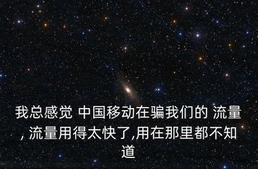 我總感覺 中國(guó)移動(dòng)在騙我們的 流量, 流量用得太快了,用在那里都不知道