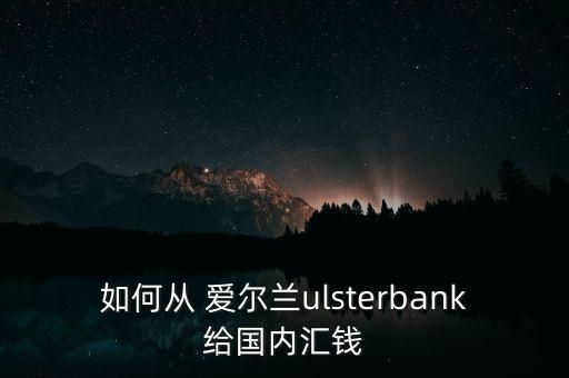 如何從 愛爾蘭ulsterbank給國內匯錢