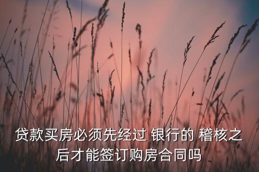 貸款買(mǎi)房必須先經(jīng)過(guò) 銀行的 稽核之后才能簽訂購(gòu)房合同嗎