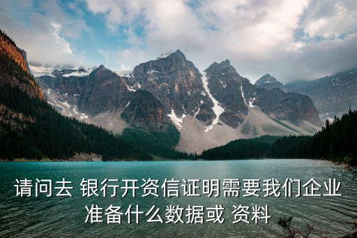 請(qǐng)問(wèn)去 銀行開資信證明需要我們企業(yè)準(zhǔn)備什么數(shù)據(jù)或 資料