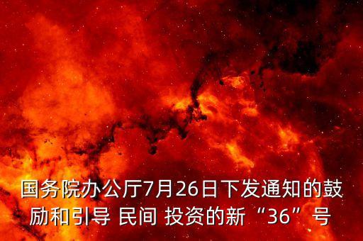國務院辦公廳7月26日下發(fā)通知的鼓勵和引導 民間 投資的新“36”號