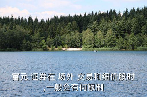 富元 證券在 場外 交易和細(xì)價(jià)股時(shí),一般會(huì)有何限制
