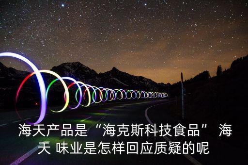  海天產(chǎn)品是“?？怂箍萍际称贰?海天 味業(yè)是怎樣回應(yīng)質(zhì)疑的呢