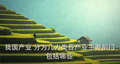 我國(guó)產(chǎn)業(yè) 分為幾大類(lèi)各產(chǎn)業(yè)主要部門(mén)包括哪些
