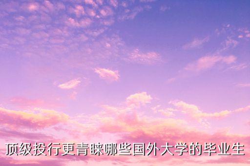 頂級投行更青睞哪些國外大學的畢業(yè)生
