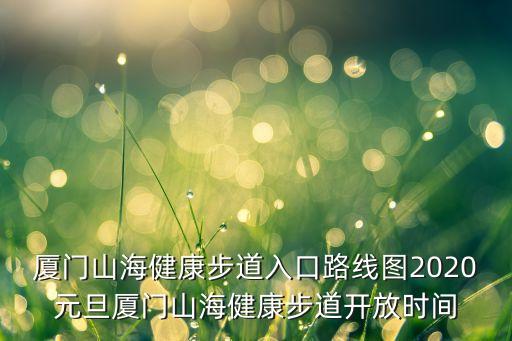 廈門山海健康步道入口路線圖2020元旦廈門山海健康步道開(kāi)放時(shí)間