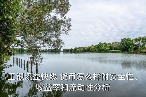 工銀添益快線 貨幣怎么樣附安全性、收益率和流動(dòng)性分析