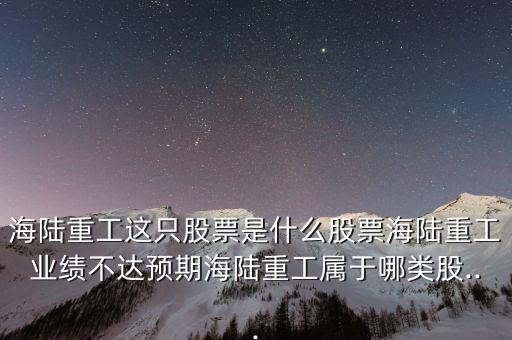 海陸重工這只股票是什么股票海陸重工業(yè)績不達預(yù)期海陸重工屬于哪類股...