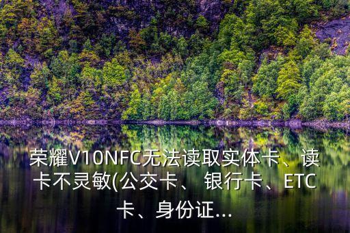 榮耀V10NFC無法讀取實(shí)體卡、讀卡不靈敏(公交卡、 銀行卡、ETC卡、身份證...