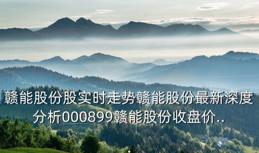 贛能股份股實(shí)時(shí)走勢(shì)贛能股份最新深度分析000899贛能股份收盤(pán)價(jià)...