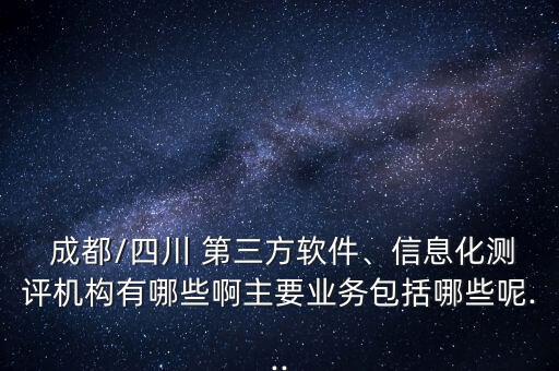  成都/四川 第三方軟件、信息化測評(píng)機(jī)構(gòu)有哪些啊主要業(yè)務(wù)包括哪些呢...