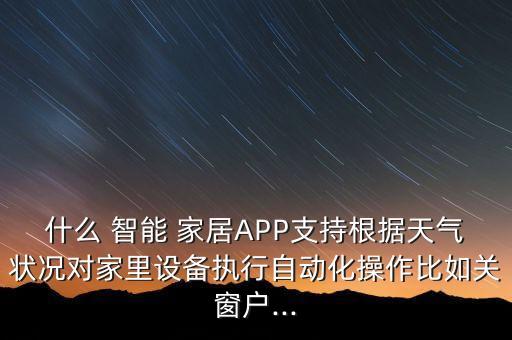 什么 智能 家居APP支持根據天氣狀況對家里設備執(zhí)行自動化操作比如關窗戶...