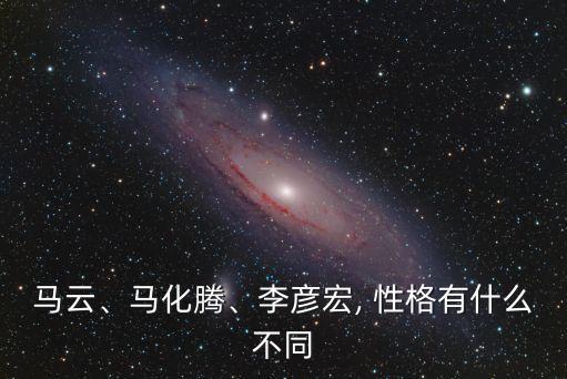 馬云、馬化騰、李彥宏, 性格有什么不同