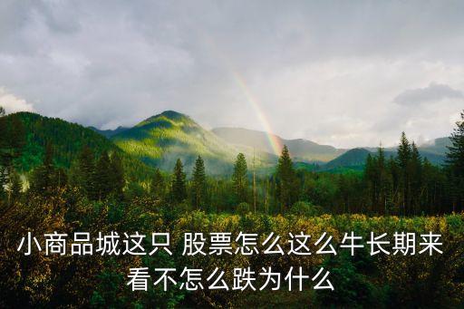 小商品城這只 股票怎么這么牛長(zhǎng)期來看不怎么跌為什么