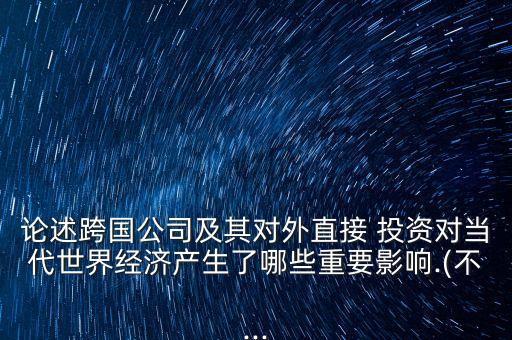 論述跨國公司及其對外直接 投資對當(dāng)代世界經(jīng)濟(jì)產(chǎn)生了哪些重要影響.(不...