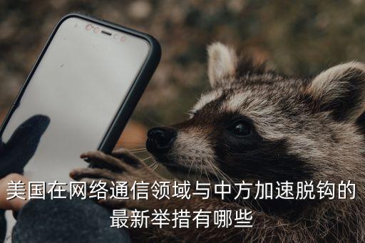 美國在網(wǎng)絡通信領(lǐng)域與中方加速脫鉤的最新舉措有哪些