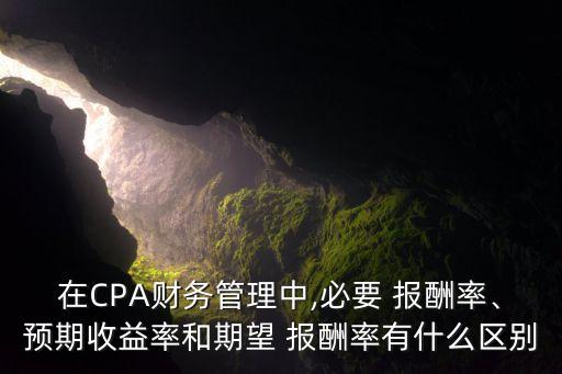 在CPA財(cái)務(wù)管理中,必要 報(bào)酬率、預(yù)期收益率和期望 報(bào)酬率有什么區(qū)別