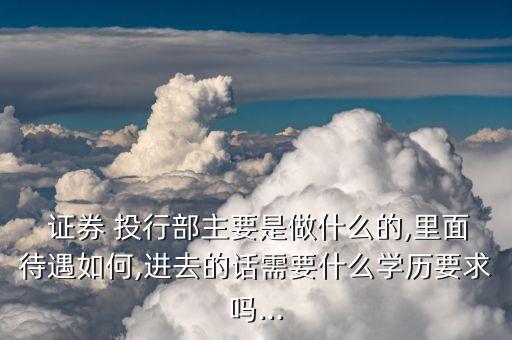  證券 投行部主要是做什么的,里面待遇如何,進去的話需要什么學(xué)歷要求嗎...