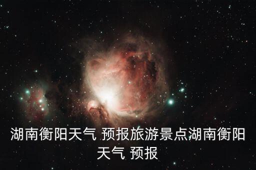 湖南衡陽(yáng)天氣 預(yù)報(bào)旅游景點(diǎn)湖南衡陽(yáng)天氣 預(yù)報(bào)